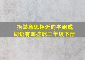 抬举意思相近的字组成词语有哪些呢三年级下册