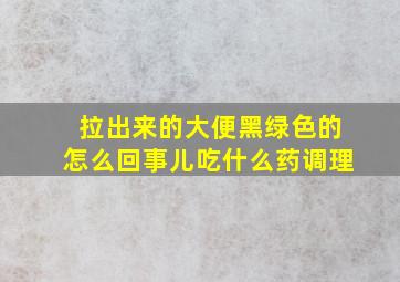 拉出来的大便黑绿色的怎么回事儿吃什么药调理