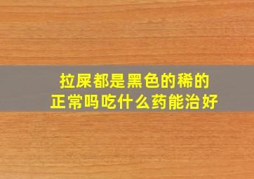 拉屎都是黑色的稀的正常吗吃什么药能治好