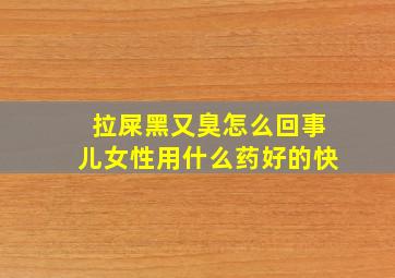 拉屎黑又臭怎么回事儿女性用什么药好的快