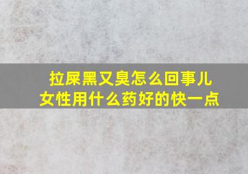 拉屎黑又臭怎么回事儿女性用什么药好的快一点