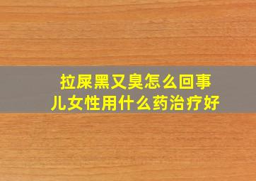 拉屎黑又臭怎么回事儿女性用什么药治疗好