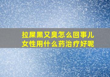 拉屎黑又臭怎么回事儿女性用什么药治疗好呢