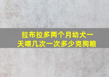 拉布拉多两个月幼犬一天喂几次一次多少克狗粮