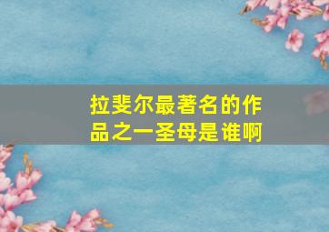 拉斐尔最著名的作品之一圣母是谁啊