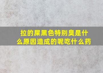 拉的屎黑色特别臭是什么原因造成的呢吃什么药