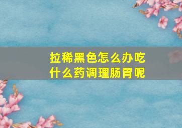 拉稀黑色怎么办吃什么药调理肠胃呢