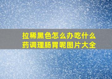 拉稀黑色怎么办吃什么药调理肠胃呢图片大全