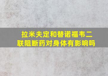 拉米夫定和替诺福韦二联阻断药对身体有影响吗