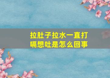 拉肚子拉水一直打嗝想吐是怎么回事