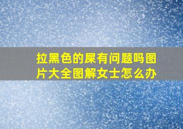 拉黑色的屎有问题吗图片大全图解女士怎么办