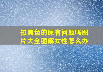 拉黑色的屎有问题吗图片大全图解女性怎么办