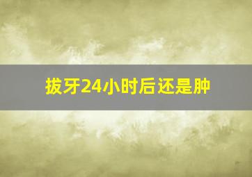 拔牙24小时后还是肿