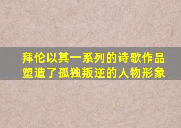 拜伦以其一系列的诗歌作品塑造了孤独叛逆的人物形象