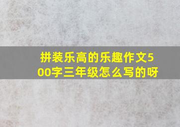 拼装乐高的乐趣作文500字三年级怎么写的呀