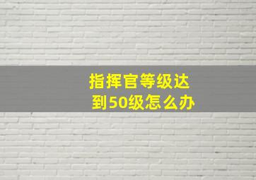 指挥官等级达到50级怎么办