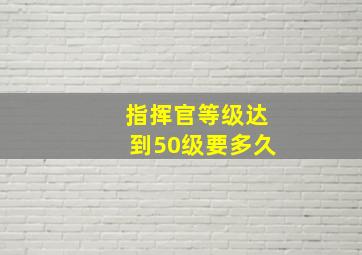 指挥官等级达到50级要多久