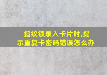 指纹锁录入卡片时,提示重复卡密码错误怎么办