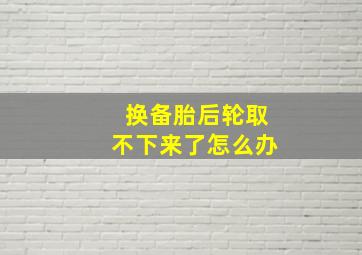 换备胎后轮取不下来了怎么办