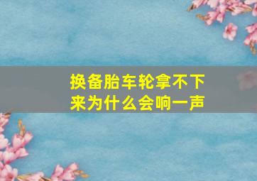 换备胎车轮拿不下来为什么会响一声