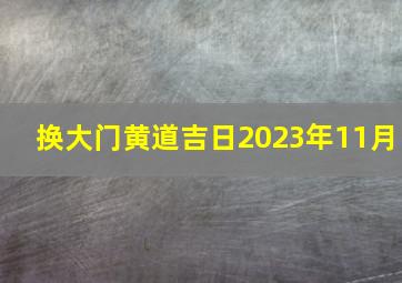 换大门黄道吉日2023年11月