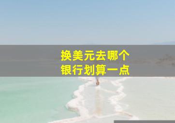 换美元去哪个银行划算一点