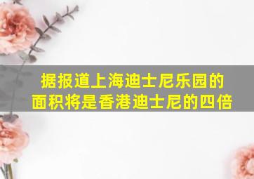 据报道上海迪士尼乐园的面积将是香港迪士尼的四倍