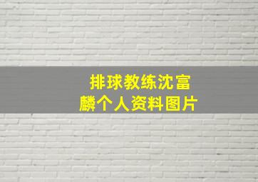 排球教练沈富麟个人资料图片