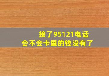 接了95121电话会不会卡里的钱没有了