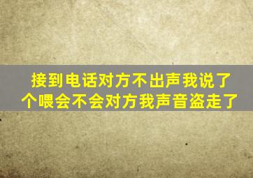 接到电话对方不出声我说了个喂会不会对方我声音盗走了