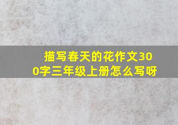 描写春天的花作文300字三年级上册怎么写呀