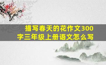 描写春天的花作文300字三年级上册语文怎么写