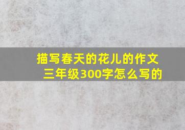 描写春天的花儿的作文三年级300字怎么写的