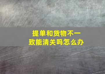 提单和货物不一致能清关吗怎么办