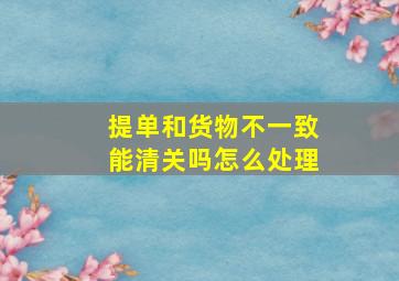 提单和货物不一致能清关吗怎么处理