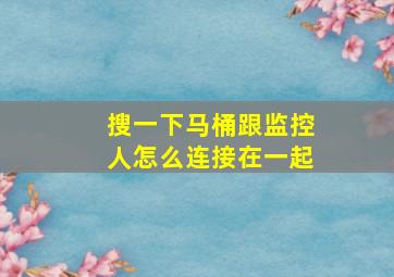 搜一下马桶跟监控人怎么连接在一起