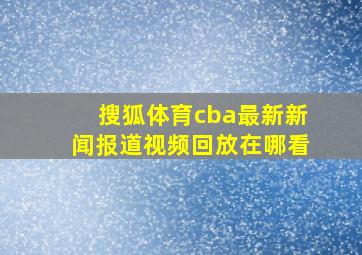 搜狐体育cba最新新闻报道视频回放在哪看