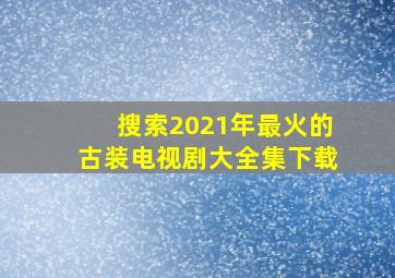 搜索2021年最火的古装电视剧大全集下载