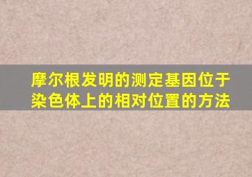 摩尔根发明的测定基因位于染色体上的相对位置的方法