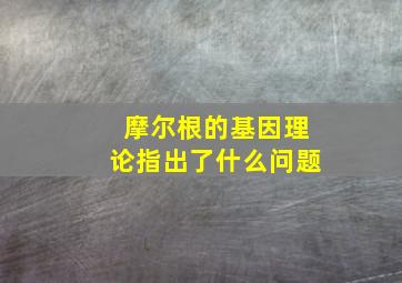 摩尔根的基因理论指出了什么问题