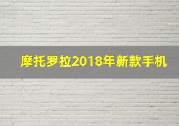 摩托罗拉2018年新款手机