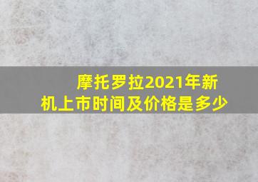 摩托罗拉2021年新机上市时间及价格是多少