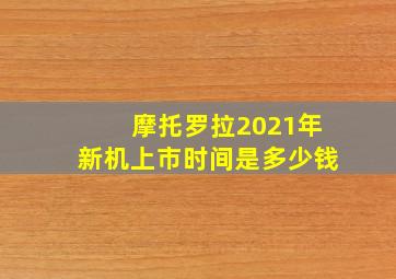 摩托罗拉2021年新机上市时间是多少钱