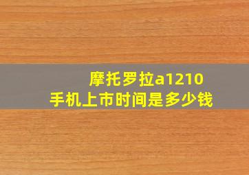 摩托罗拉a1210手机上市时间是多少钱