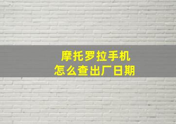 摩托罗拉手机怎么查出厂日期