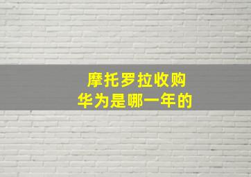 摩托罗拉收购华为是哪一年的