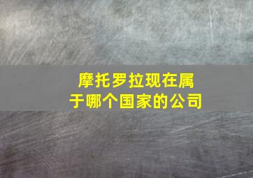 摩托罗拉现在属于哪个国家的公司