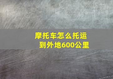 摩托车怎么托运到外地600公里