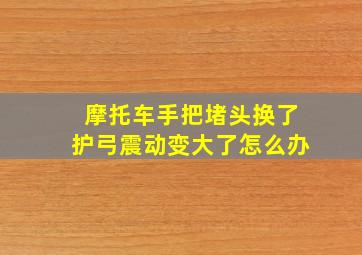 摩托车手把堵头换了护弓震动变大了怎么办