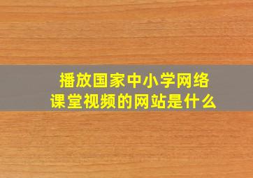 播放国家中小学网络课堂视频的网站是什么